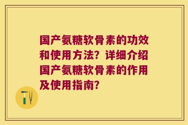 国产氨糖软骨素的功效和使用方法?详细介绍国产氨糖软骨素的作用及使用指南?