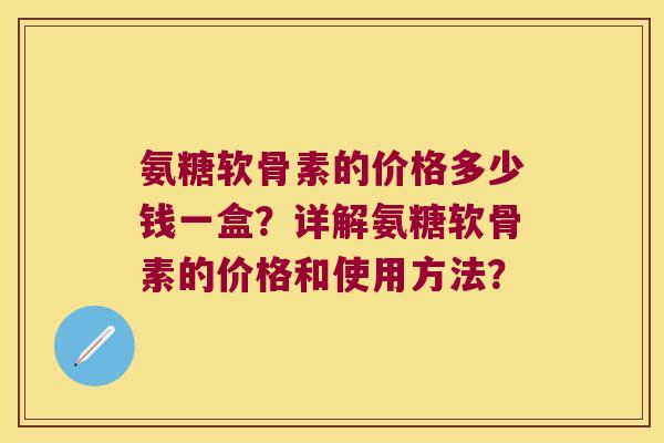 氨糖软骨素的价格多少钱一盒?详解氨糖软骨素的价格和使用方法?