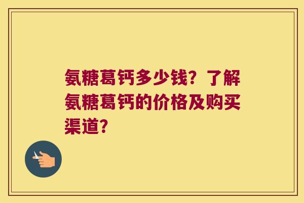 氨糖葛钙多少钱?了解氨糖葛钙的价格及购买渠道?