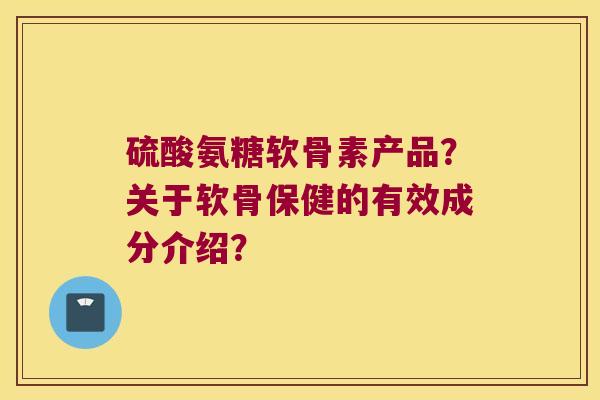 硫酸氨糖软骨素产品?关于软骨保健的有效成分介绍?