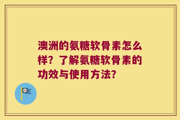 澳洲的氨糖软骨素怎么样?了解氨糖软骨素的功效与使用方法?