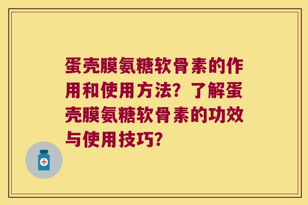 蛋壳膜氨糖软骨素的作用和使用方法?了解蛋壳膜氨糖软骨素的功效与使用技巧? 蛋壳膜氨糖软骨素的作用和使用方法?了解蛋壳膜氨糖软骨素的功效与使用技巧?