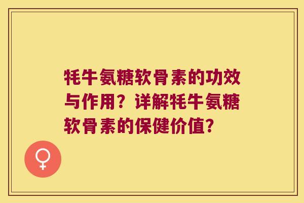 牦牛氨糖软骨素的功效与作用？详解牦牛氨糖软骨素的保健价值？