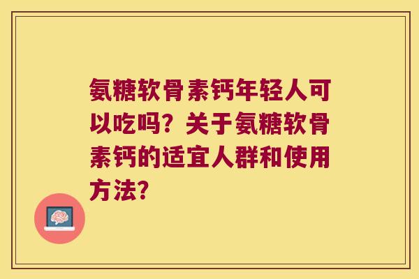 氨糖软骨素钙年轻人可以吃吗?关于氨糖软骨素钙的适宜人群和使用方法? 氨糖软骨素钙年轻人可以吃吗?关于氨糖软骨素钙的适宜人群和使用方法?