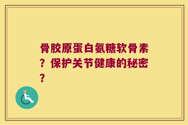 骨胶原蛋白氨糖软骨素?保护关节健康的秘密? 骨胶原蛋白氨糖软骨素?保护关节健康的秘密?