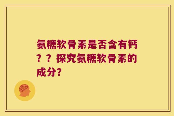 氨糖软骨素是否含有钙??探究氨糖软骨素的成分? 氨糖软骨素是否含有钙??探究氨糖软骨素的成分?