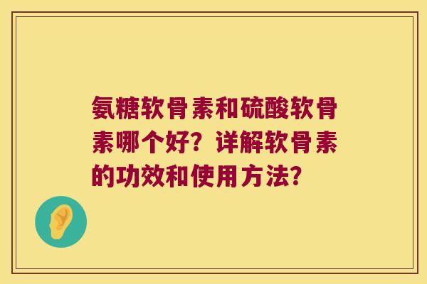 氨糖软骨素和硫酸软骨素哪个好?详解软骨素的功效和使用方法? 氨糖软骨素和硫酸软骨素哪个好?详解软骨素的功效和使用方法?