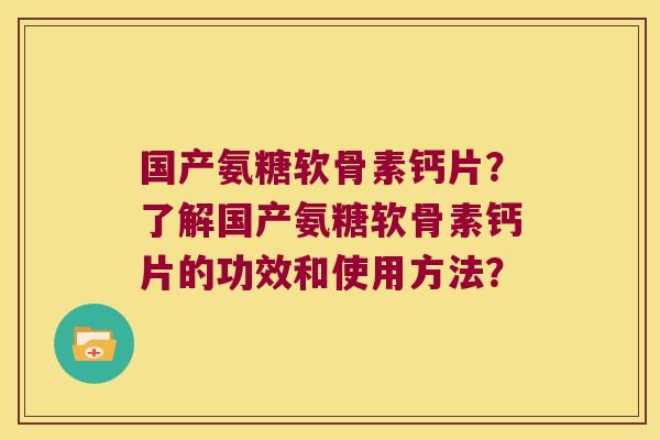 国产氨糖软骨素钙片?了解国产氨糖软骨素钙片的功效和使用方法? 国产氨糖软骨素钙片?了解国产氨糖软骨素钙片的功效和使用方法?