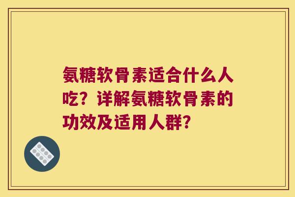 氨糖软骨素适合什么人吃?详解氨糖软骨素的功效及适用人群? 氨糖软骨素适合什么人吃?详解氨糖软骨素的功效及适用人群?