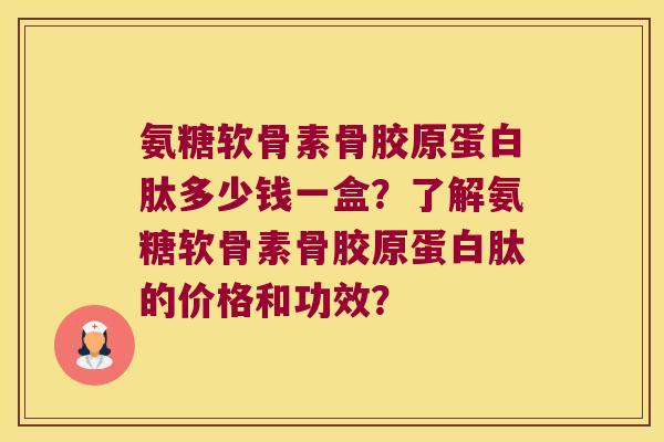 氨糖软骨素骨胶原蛋白肽多少钱一盒?了解氨糖软骨素骨胶原蛋白肽的价格和功效? 氨糖软骨素骨胶原蛋白肽多少钱一盒?了解氨糖软骨素骨胶原蛋白肽的价格和功效?