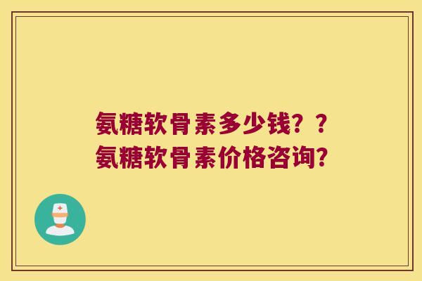 氨糖软骨素多少钱??氨糖软骨素价格咨询? 氨糖软骨素多少钱??氨糖软骨素价格咨询?