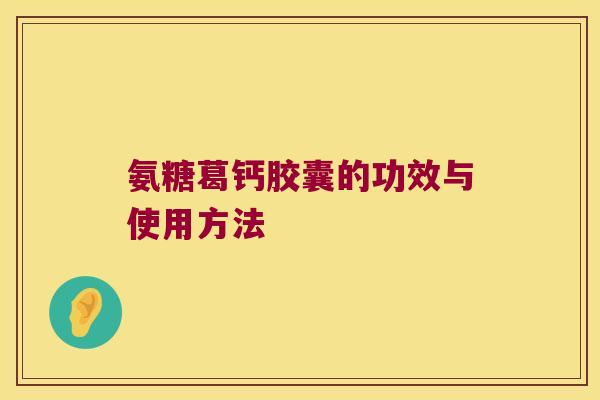 氨糖葛钙胶囊的功效与使用方法 氨糖葛钙胶囊的功效与使用方法