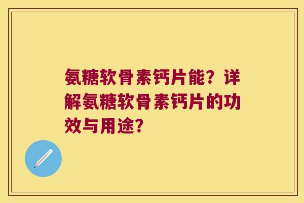 氨糖软骨素钙片能?详解氨糖软骨素钙片的功效与用途? 氨糖软骨素钙片能?详解氨糖软骨素钙片的功效与用途?