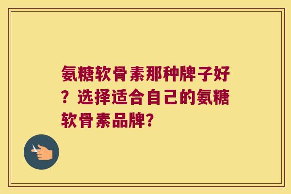 氨糖软骨素那种牌子好?选择适合自己的氨糖软骨素品牌? 氨糖软骨素那种牌子好?选择适合自己的氨糖软骨素品牌?