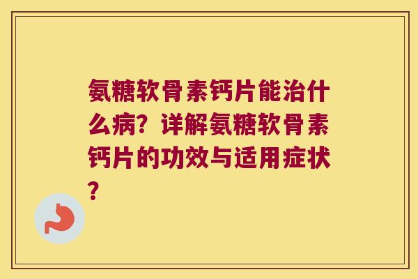 氨糖软骨素钙片能治什么病？详解氨糖软骨素钙片的功效与适用症状？