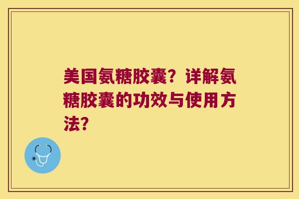 美国氨糖胶囊？详解氨糖胶囊的功效与使用方法？
