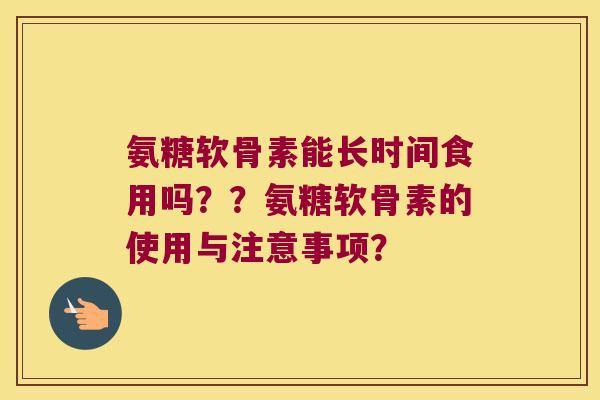 氨糖软骨素能长时间食用吗？？氨糖软骨素的使用与注意事项？