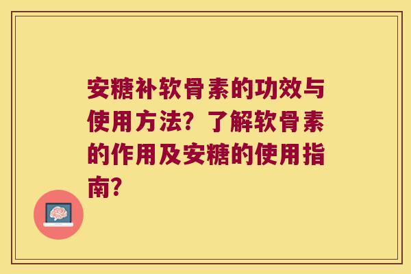 安糖补软骨素的功效与使用方法？了解软骨素的作用及安糖的使用指南？