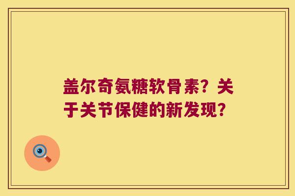 盖尔奇氨糖软骨素？关于关节保健的新发现？