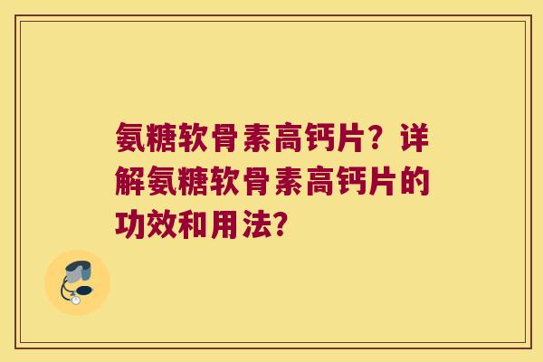 氨糖软骨素高钙片?详解氨糖软骨素高钙片的功效和用法? 氨糖软骨素高钙片?详解氨糖软骨素高钙片的功效和用法?