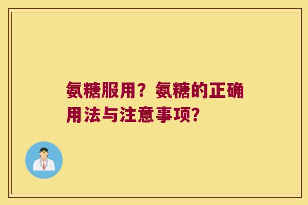 氨糖服用?氨糖的正确用法与注意事项? 氨糖服用?氨糖的正确用法与注意事项?