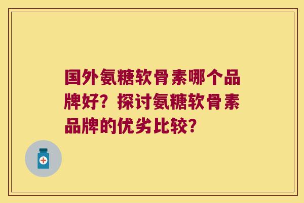 国外氨糖软骨素哪个品牌好?探讨氨糖软骨素品牌的优劣比较? 国外氨糖软骨素哪个品牌好?探讨氨糖软骨素品牌的优劣比较?