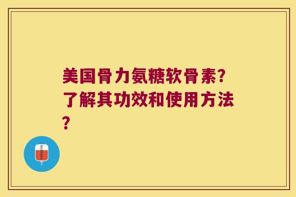 美国骨力氨糖软骨素?了解其功效和使用方法? 美国骨力氨糖软骨素?了解其功效和使用方法?