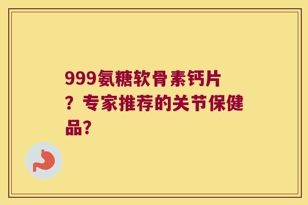 999氨糖软骨素钙片?专家推荐的关节保健品? 999氨糖软骨素钙片?专家推荐的关节保健品?