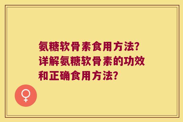 氨糖软骨素食用方法?详解氨糖软骨素的功效和正确食用方法? 氨糖软骨素食用方法?详解氨糖软骨素的功效和正确食用方法?