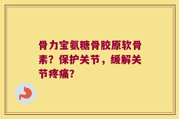 骨力宝氨糖骨胶原软骨素？保护关节，缓解关节？