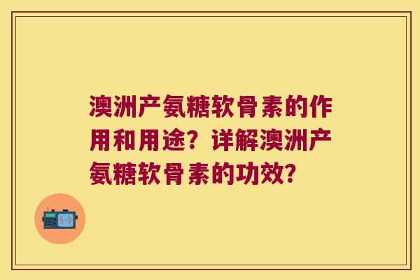 澳洲产氨糖软骨素的作用和用途?详解澳洲产氨糖软骨素的功效? 澳洲产氨糖软骨素的作用和用途?详解澳洲产氨糖软骨素的功效?