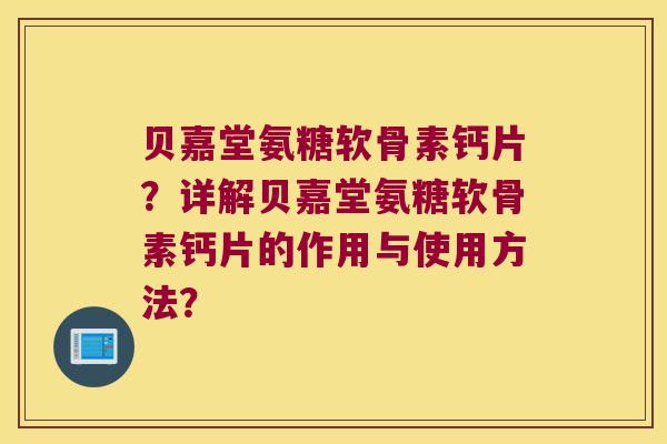 贝嘉堂氨糖软骨素钙片?详解贝嘉堂氨糖软骨素钙片的作用与使用方法? 贝嘉堂氨糖软骨素钙片?详解贝嘉堂氨糖软骨素钙片的作用与使用方法?