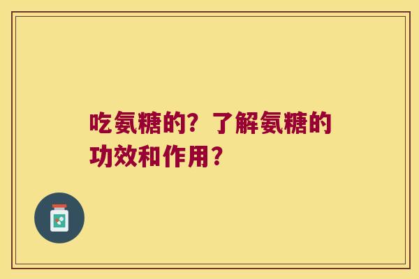 吃氨糖的?了解氨糖的功效和作用? 吃氨糖的?了解氨糖的功效和作用?