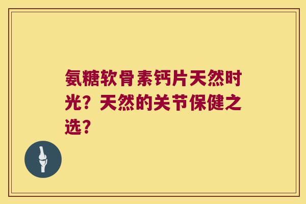氨糖软骨素钙片天然时光?天然的关节保健之选? 氨糖软骨素钙片天然时光?天然的关节保健之选?