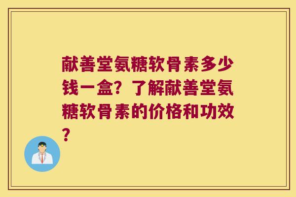 献善堂氨糖软骨素多少钱一盒?了解献善堂氨糖软骨素的价格和功效?