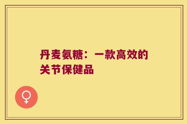 丹麦氨糖:一款高效的关节保健品 丹麦氨糖:一款高效的关节保健品