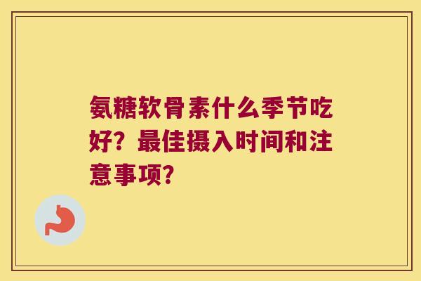 氨糖软骨素什么季节吃好？最佳摄入时间和注意事项？