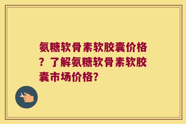 氨糖软骨素软胶囊价格?了解氨糖软骨素软胶囊市场价格? 氨糖软骨素软胶囊价格?了解氨糖软骨素软胶囊市场价格?
