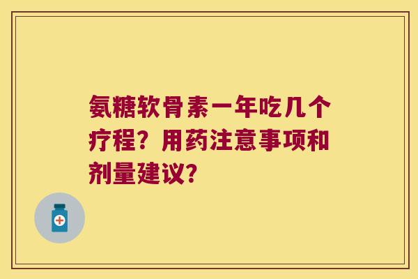 氨糖软骨素一年吃几个疗程?用药注意事项和剂量建议? 氨糖软骨素一年吃几个疗程?用药注意事项和剂量建议?