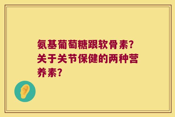 氨基葡萄糖跟软骨素?关于关节保健的两种营养素? 氨基葡萄糖跟软骨素?关于关节保健的两种营养素?