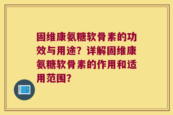 固维康氨糖软骨素的功效与用途?详解固维康氨糖软骨素的作用和适用范围? 固维康氨糖软骨素的功效与用途?详解固维康氨糖软骨素的作用和适用范围?