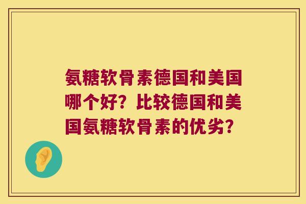 氨糖软骨素德国和美国哪个好?比较德国和美国氨糖软骨素的优劣? 氨糖软骨素德国和美国哪个好?比较德国和美国氨糖软骨素的优劣?
