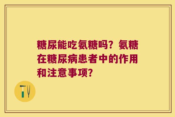 糖尿能吃氨糖吗?氨糖在患者中的作用和注意事项? 糖尿能吃氨糖吗?氨糖在患者中的作用和注意事项?