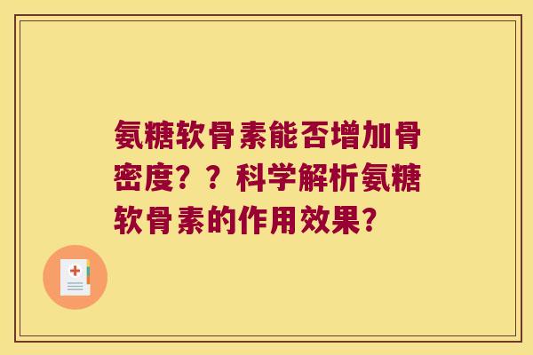 氨糖软骨素能否增加骨密度??科学解析氨糖软骨素的作用效果? 氨糖软骨素能否增加骨密度??科学解析氨糖软骨素的作用效果?