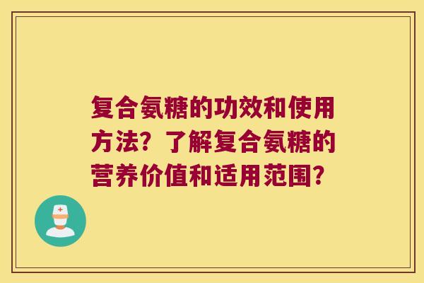 复合氨糖的功效和使用方法?了解复合氨糖的营养价值和适用范围? 复合氨糖的功效和使用方法?了解复合氨糖的营养价值和适用范围?