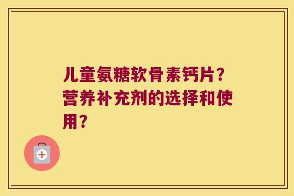 儿童氨糖软骨素钙片?营养补充剂的选择和使用? 儿童氨糖软骨素钙片?营养补充剂的选择和使用?