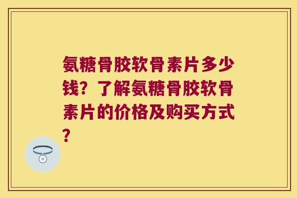 氨糖骨胶软骨素片多少钱?了解氨糖骨胶软骨素片的价格及购买方式?
