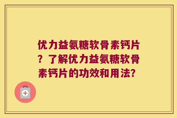 优力益氨糖软骨素钙片？了解优力益氨糖软骨素钙片的功效和用法？