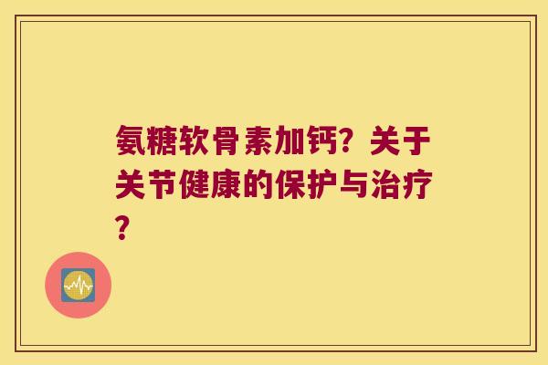 氨糖软骨素加钙?关于关节健康的保护与治疗?
