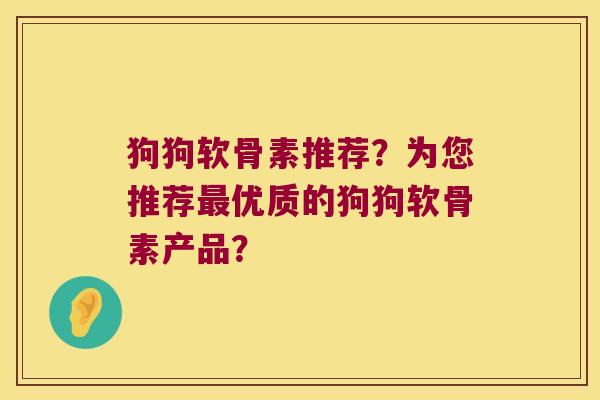 狗狗软骨素推荐?为您推荐最优质的狗狗软骨素产品?